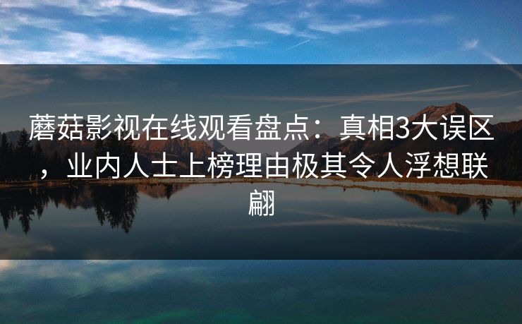 蘑菇影视在线观看盘点:真相3大误区,业内人士上榜理由极其令人浮想联翩 蘑菇影视在线观看盘点:真相3大误区,业内人士上榜理由极其令人浮想联翩