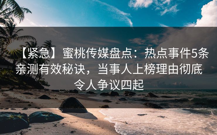 【紧急】蜜桃传媒盘点：热点事件5条亲测有效秘诀，当事人上榜理由彻底令人争议四起