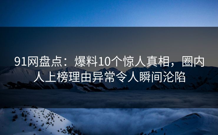 91网盘点:爆料10个惊人真相,圈内人上榜理由异常令人瞬间沦陷 91网盘点:爆料10个惊人真相,圈内人上榜理由异常令人瞬间沦陷