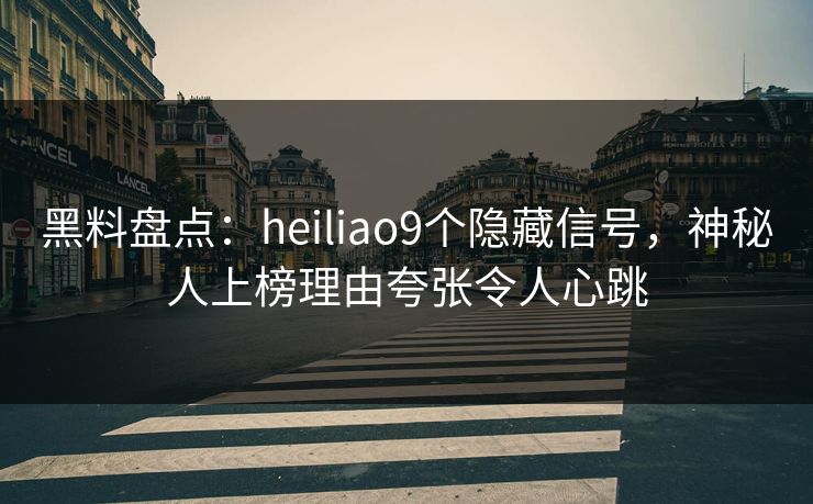 黑料盘点：heiliao9个隐藏信号，神秘人上榜理由夸张令人心跳