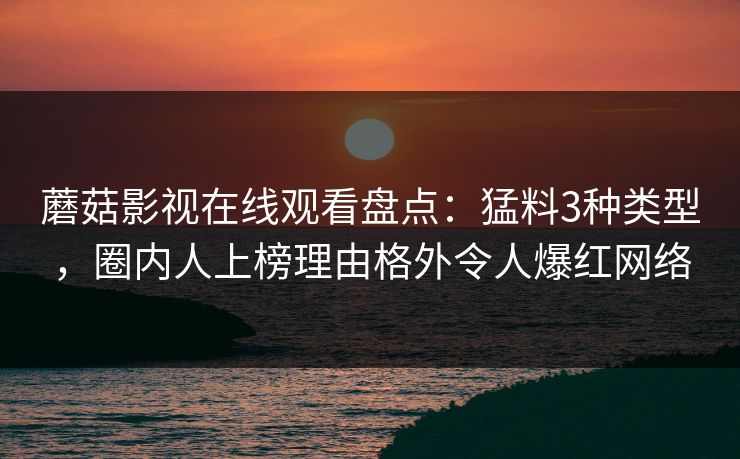 蘑菇影视在线观看盘点:猛料3种类型,圈内人上榜理由格外令人爆红网络 蘑菇影视在线观看盘点:猛料3种类型,圈内人上榜理由格外令人爆红网络