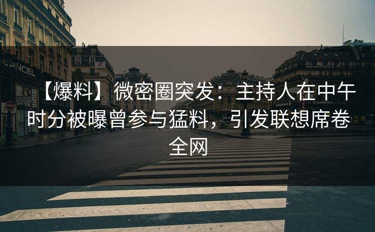 【爆料】微密圈突发：主持人在中午时分被曝曾参与猛料，引发联想席卷全网