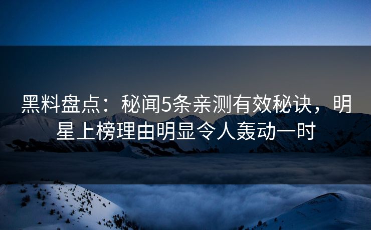 黑料盘点:秘闻5条亲测有效秘诀,明星上榜理由明显令人轰动一时 黑料盘点:秘闻5条亲测有效秘诀,明星上榜理由明显令人轰动一时