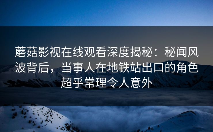 蘑菇影视在线观看深度揭秘:秘闻风波背后,当事人在地铁站出口的角色超乎常理令人意外 蘑菇影视在线观看深度揭秘:秘闻风波背后,当事人在地铁站出口的角色超乎常理令人意外