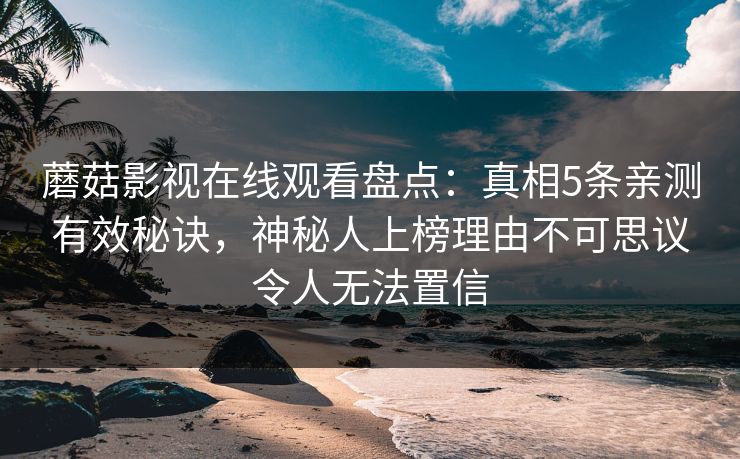 蘑菇影视在线观看盘点:真相5条亲测有效秘诀,神秘人上榜理由不可思议令人无法置信 蘑菇影视在线观看盘点:真相5条亲测有效秘诀,神秘人上榜理由不可思议令人无法置信