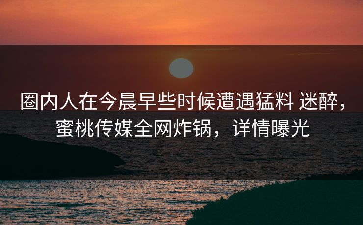圈内人在今晨早些时候遭遇猛料 迷醉,蜜桃传媒全网炸锅,详情曝光 圈内人在今晨早些时候遭遇猛料 迷醉,蜜桃传媒全网炸锅,详情曝光