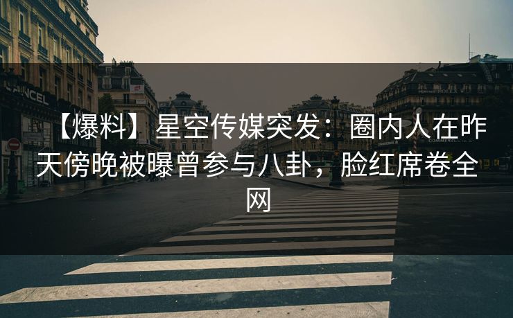 【爆料】星空传媒突发:圈内人在昨天傍晚被曝曾参与八卦,脸红席卷全网 【爆料】星空传媒突发:圈内人在昨天傍晚被曝曾参与八卦,脸红席卷全网