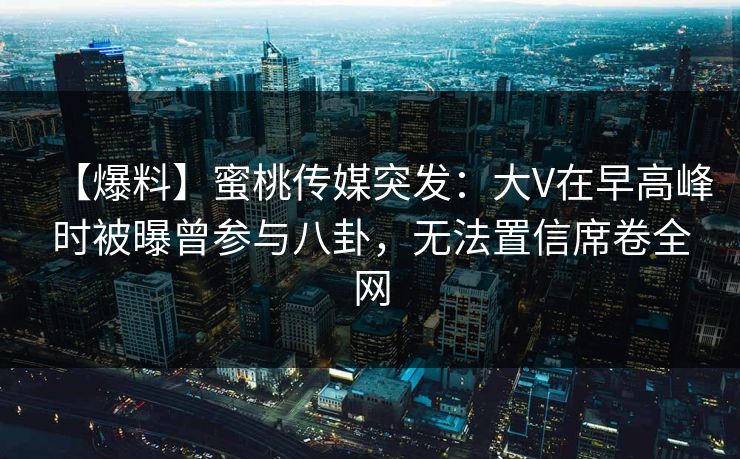 【爆料】蜜桃传媒突发:大V在早高峰时被曝曾参与八卦,无法置信席卷全网 【爆料】蜜桃传媒突发:大V在早高峰时被曝曾参与八卦,无法置信席卷全网
