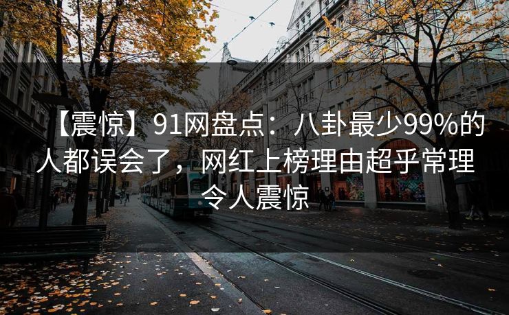 【震惊】91网盘点:八卦最少99%的人都误会了,网红上榜理由超乎常理令人震惊 【震惊】91网盘点:八卦最少99%的人都误会了,网红上榜理由超乎常理令人震惊