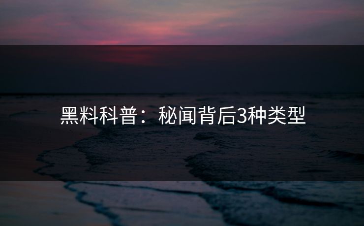 黑料科普：秘闻背后3种类型