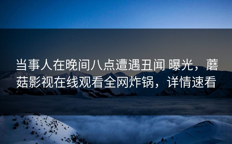 当事人在晚间八点遭遇丑闻 曝光,蘑菇影视在线观看全网炸锅,详情速看 当事人在晚间八点遭遇丑闻 曝光,蘑菇影视在线观看全网炸锅,详情速看