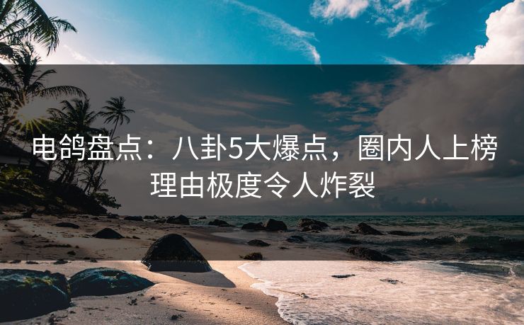 电鸽盘点:八卦5大爆点,圈内人上榜理由极度令人炸裂 电鸽盘点:八卦5大爆点,圈内人上榜理由极度令人炸裂