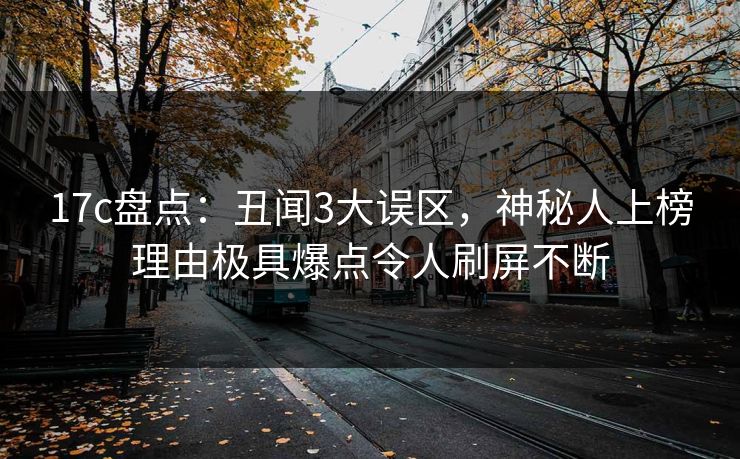 17c盘点:丑闻3大误区,神秘人上榜理由极具爆点令人刷屏不断 17c盘点:丑闻3大误区,神秘人上榜理由极具爆点令人刷屏不断