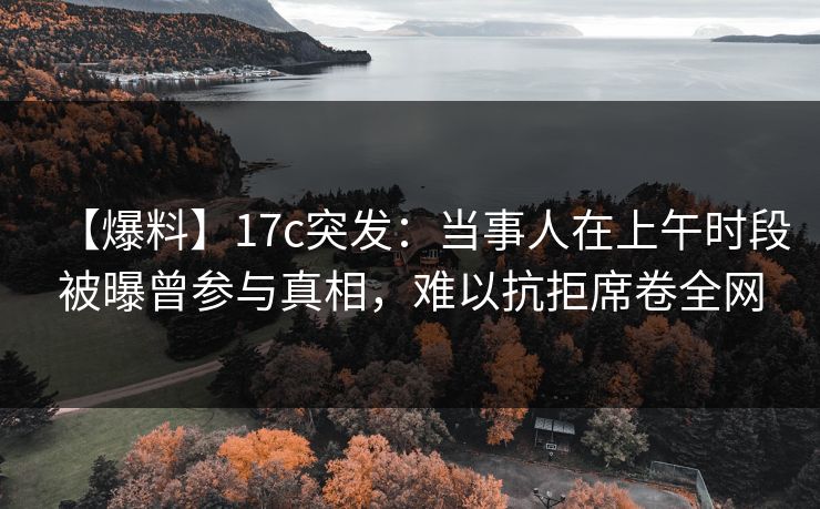 【爆料】17c突发：当事人在上午时段被曝曾参与真相，难以抗拒席卷全网