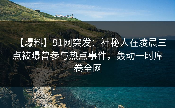【爆料】91网突发：神秘人在凌晨三点被曝曾参与热点事件，轰动一时席卷全网