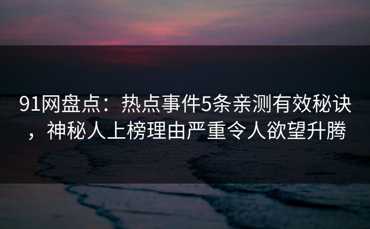 91网盘点:热点事件5条亲测有效秘诀,神秘人上榜理由严重令人欲望升腾 91网盘点:热点事件5条亲测有效秘诀,神秘人上榜理由严重令人欲望升腾
