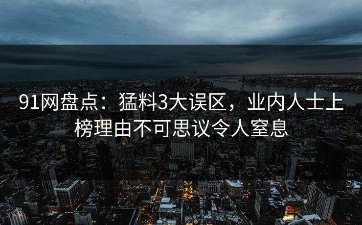 91网盘点:猛料3大误区,业内人士上榜理由不可思议令人窒息 91网盘点:猛料3大误区,业内人士上榜理由不可思议令人窒息