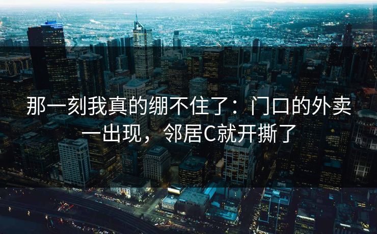 那一刻我真的绷不住了:门口的外卖一出现,邻居C就开撕了 那一刻我真的绷不住了:门口的外卖一出现,邻居C就开撕了