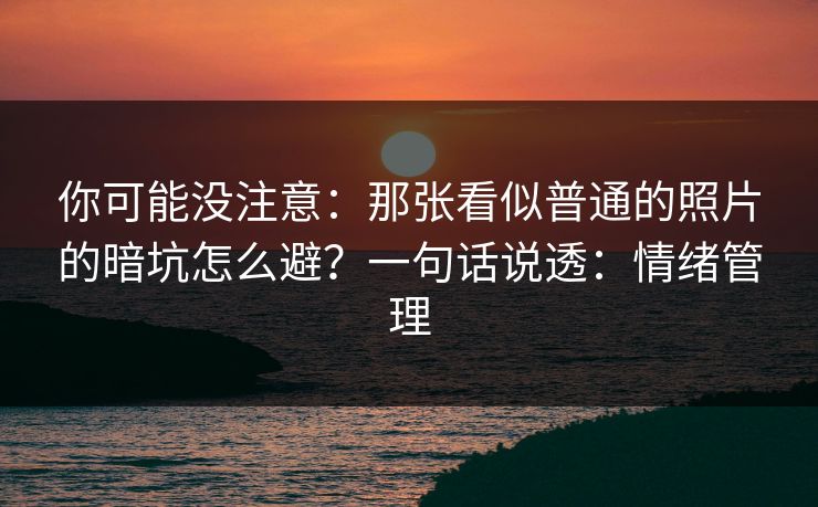 你可能没注意:那张看似普通的照片的暗坑怎么避?一句话说透:情绪管理 你可能没注意:那张看似普通的照片的暗坑怎么避?一句话说透:情绪管理