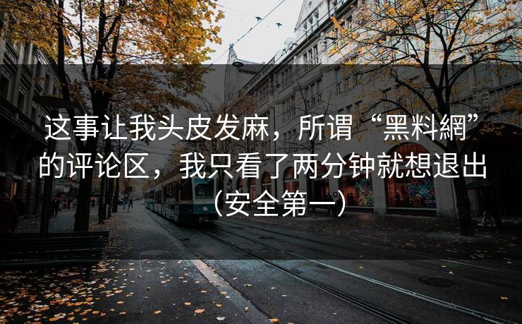 这事让我头皮发麻,所谓“黑料網”的评论区,我只看了两分钟就想退出(安全第一) 这事让我头皮发麻,所谓“黑料網”的评论区,我只看了两分钟就想退出(安全第一)