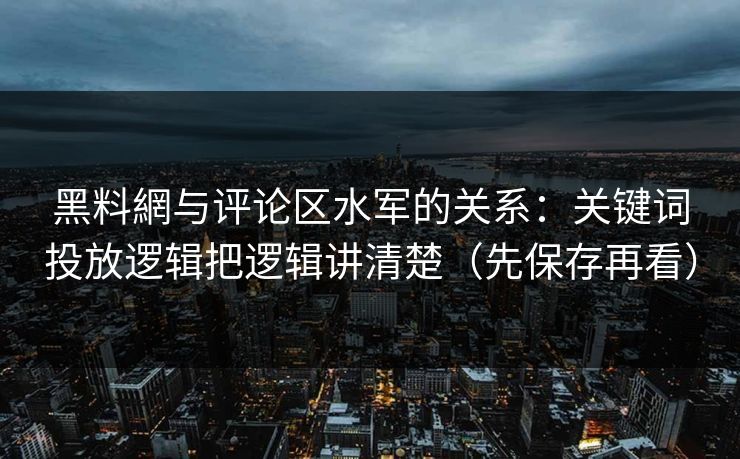 黑料網与评论区水军的关系:关键词投放逻辑把逻辑讲清楚(先保存再看) 黑料網与评论区水军的关系:关键词投放逻辑把逻辑讲清楚(先保存再看)