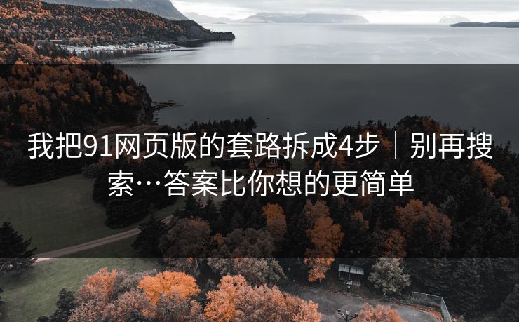 我把91网页版的套路拆成4步|别再搜索…答案比你想的更简单 我把91网页版的套路拆成4步|别再搜索…答案比你想的更简单