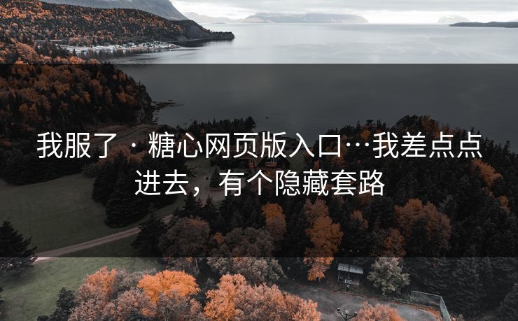 我服了 · 糖心网页版入口…我差点点进去,有个隐藏套路 我服了 · 糖心网页版入口…我差点点进去,有个隐藏套路