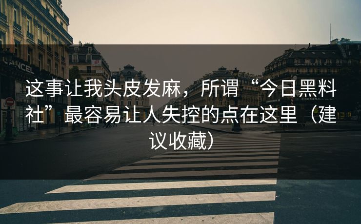 这事让我头皮发麻,所谓“今日黑料社”最容易让人失控的点在这里(建议收藏) 这事让我头皮发麻,所谓“今日黑料社”最容易让人失控的点在这里(建议收藏)