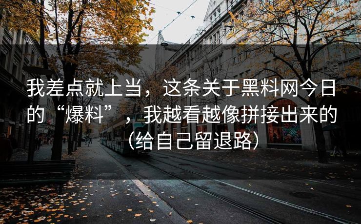 我差点就上当,这条关于黑料网今日的“爆料”,我越看越像拼接出来的(给自己留退路) 我差点就上当,这条关于黑料网今日的“爆料”,我越看越像拼接出来的(给自己留退路)