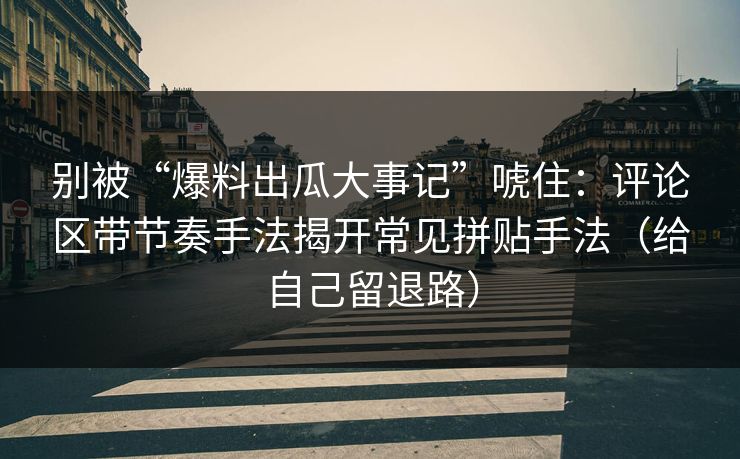 别被“爆料出瓜大事记”唬住：评论区带节奏手法揭开常见拼贴手法（给自己留退路）