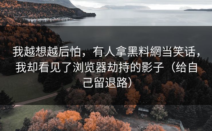 我越想越后怕，有人拿黑料網当笑话，我却看见了浏览器劫持的影子（给自己留退路）