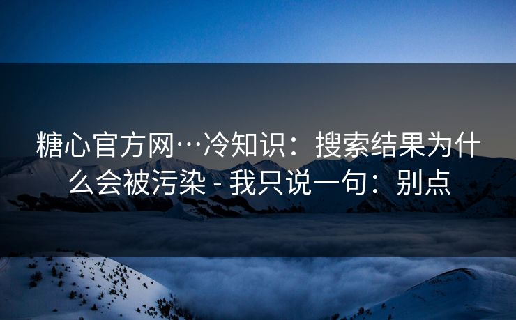 糖心官方网…冷知识：搜索结果为什么会被污染 - 我只说一句：别点