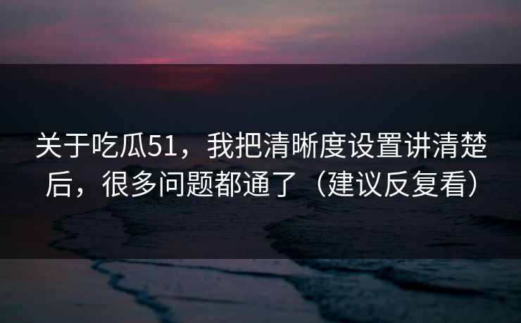 关于吃瓜51,我把清晰度设置讲清楚后,很多问题都通了(建议反复看) 关于吃瓜51,我把清晰度设置讲清楚后,很多问题都通了(建议反复看)