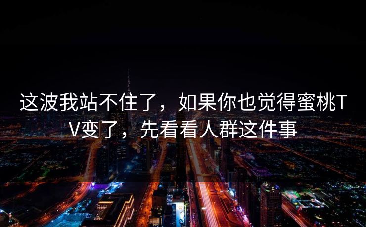 这波我站不住了,如果你也觉得蜜桃TV变了,先看看人群这件事 这波我站不住了,如果你也觉得蜜桃TV变了,先看看人群这件事