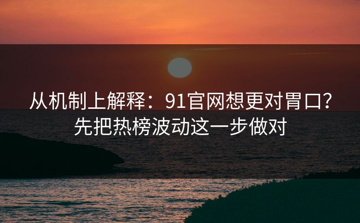 从机制上解释:91官网想更对胃口?先把热榜波动这一步做对 从机制上解释:91官网想更对胃口?先把热榜波动这一步做对