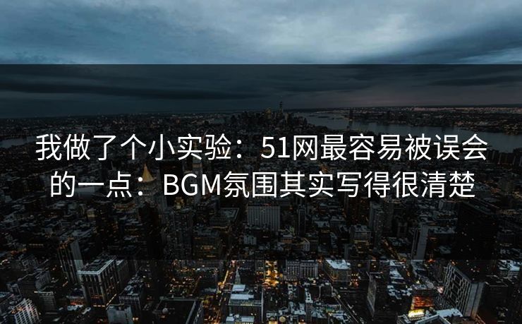 我做了个小实验:51网最容易被误会的一点:BGM氛围其实写得很清楚 我做了个小实验:51网最容易被误会的一点:BGM氛围其实写得很清楚