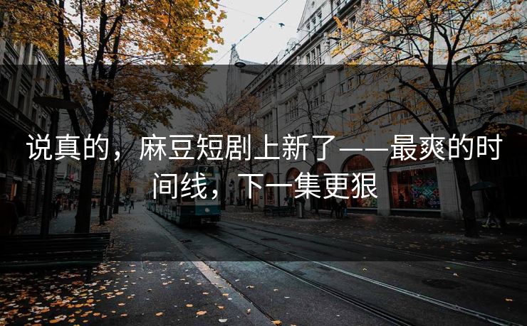 说真的,麻豆短剧上新了——最爽的时间线,下一集更狠 说真的,麻豆短剧上新了——最爽的时间线,下一集更狠