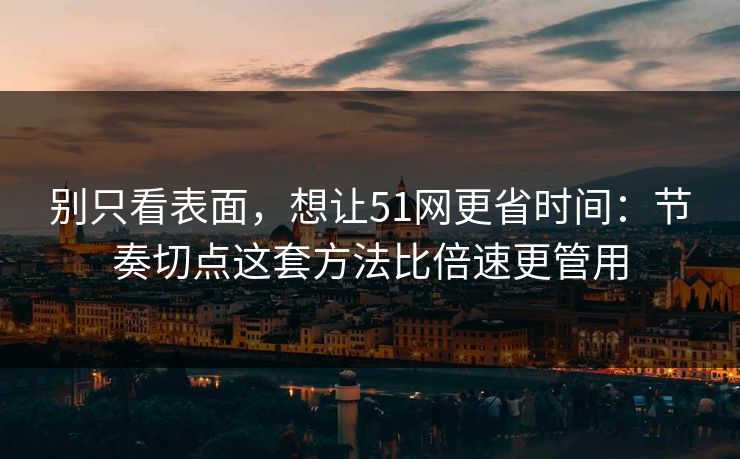 别只看表面,想让51网更省时间:节奏切点这套方法比倍速更管用 别只看表面,想让51网更省时间:节奏切点这套方法比倍速更管用