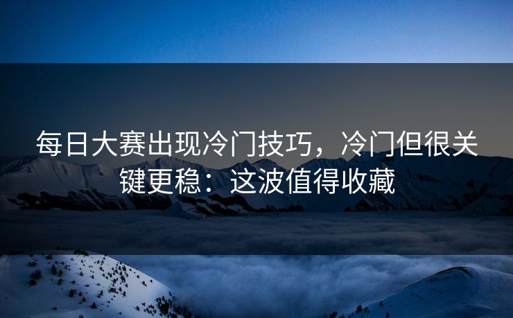 每日大赛出现冷门技巧,冷门但很关键更稳:这波值得收藏 每日大赛出现冷门技巧,冷门但很关键更稳:这波值得收藏