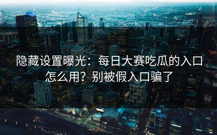 隐藏设置曝光：每日大赛吃瓜的入口怎么用？别被假入口骗了