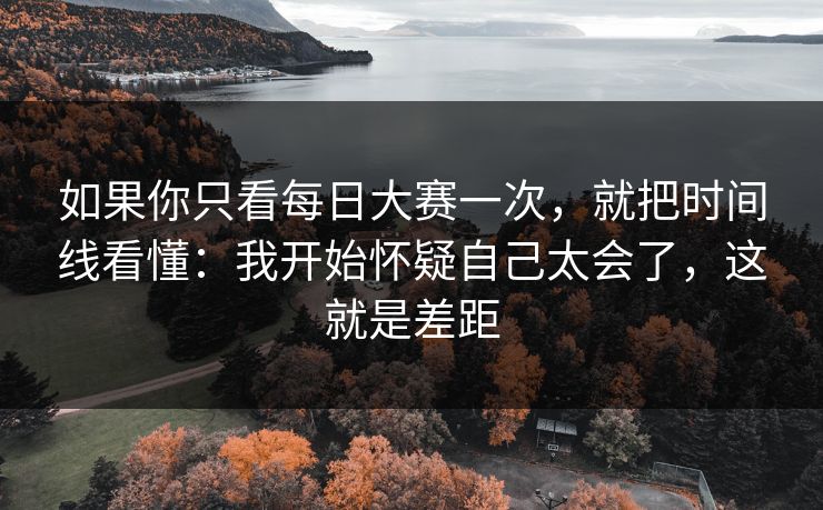 如果你只看每日大赛一次,就把时间线看懂:我开始怀疑自己太会了,这就是差距 如果你只看每日大赛一次,就把时间线看懂:我开始怀疑自己太会了,这就是差距