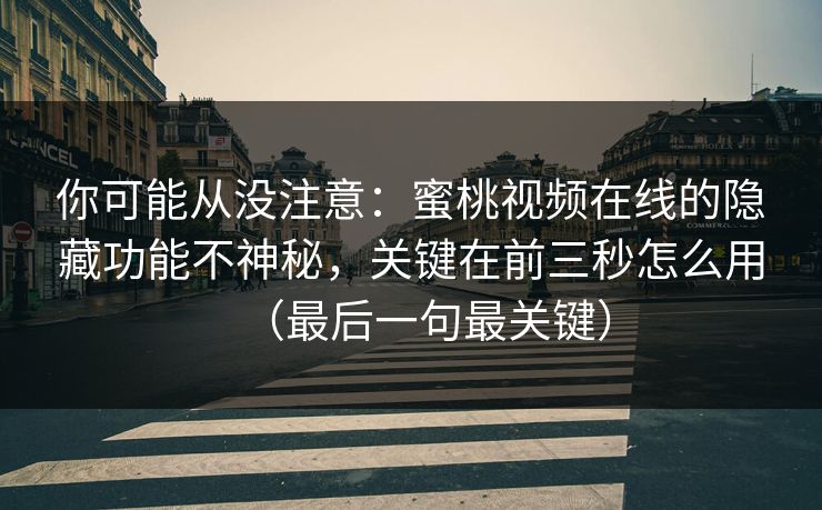 你可能从没注意:蜜桃视频在线的隐藏功能不神秘,关键在前三秒怎么用(最后一句最关键) 你可能从没注意:蜜桃视频在线的隐藏功能不神秘,关键在前三秒怎么用(最后一句最关键)
