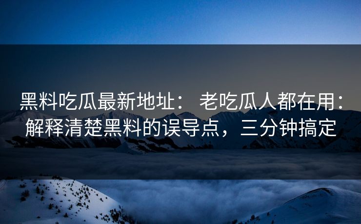 黑料吃瓜最新地址: 老吃瓜人都在用:解释清楚黑料的误导点,三分钟搞定 黑料吃瓜最新地址: 老吃瓜人都在用:解释清楚黑料的误导点,三分钟搞定