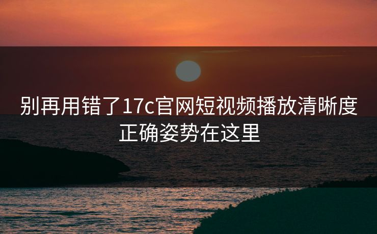 别再用错了17c官网短视频播放清晰度正确姿势在这里 别再用错了17c官网短视频播放清晰度正确姿势在这里