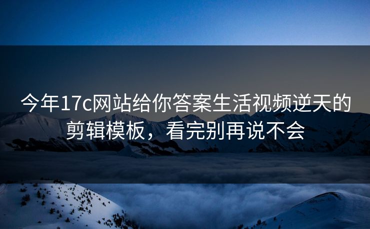 今年17c网站给你答案生活视频逆天的剪辑模板,看完别再说不会 今年17c网站给你答案生活视频逆天的剪辑模板,看完别再说不会