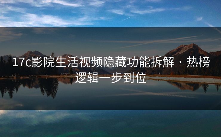 17c影院生活视频隐藏功能拆解 · 热榜逻辑一步到位 17c影院生活视频隐藏功能拆解 · 热榜逻辑一步到位