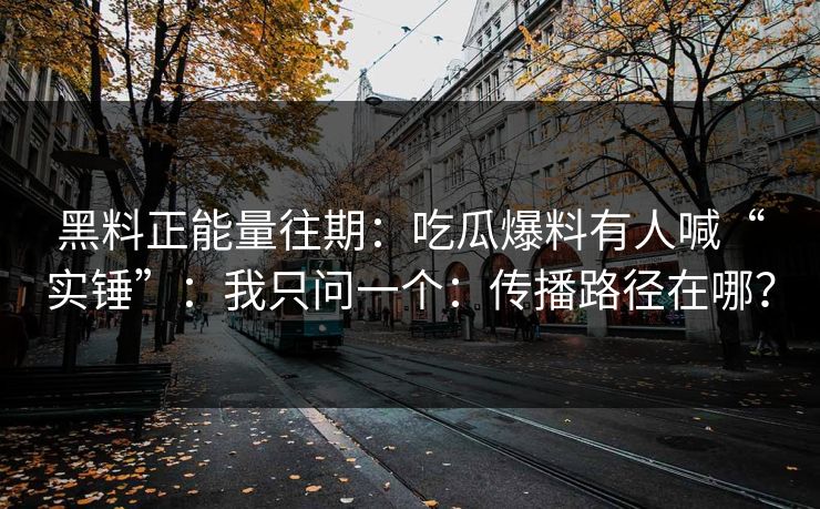 黑料正能量往期:吃瓜爆料有人喊“实锤”:我只问一个:传播路径在哪? 黑料正能量往期:吃瓜爆料有人喊“实锤”:我只问一个:传播路径在哪?