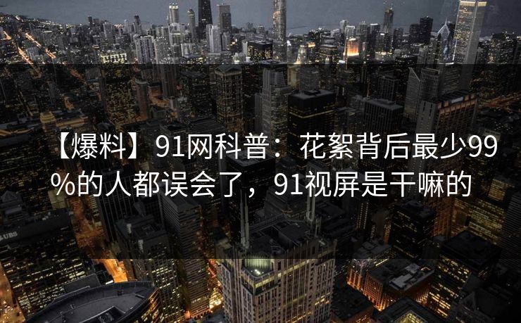 【爆料】91网科普:花絮背后最少99%的人都误会了,91视屏是干嘛的 【爆料】91网科普:花絮背后最少99%的人都误会了,91视屏是干嘛的