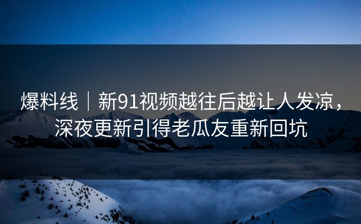 爆料线|新91视频越往后越让人发凉,深夜更新引得老瓜友重新回坑 爆料线|新91视频越往后越让人发凉,深夜更新引得老瓜友重新回坑