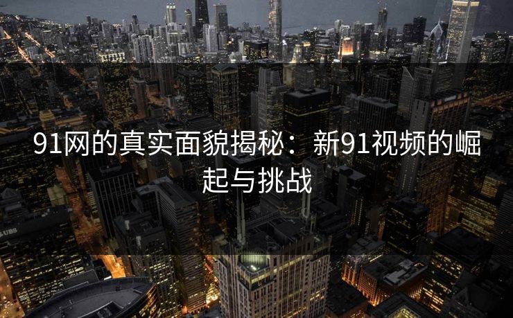 91网的真实面貌揭秘:新91视频的崛起与挑战 91网的真实面貌揭秘:新91视频的崛起与挑战